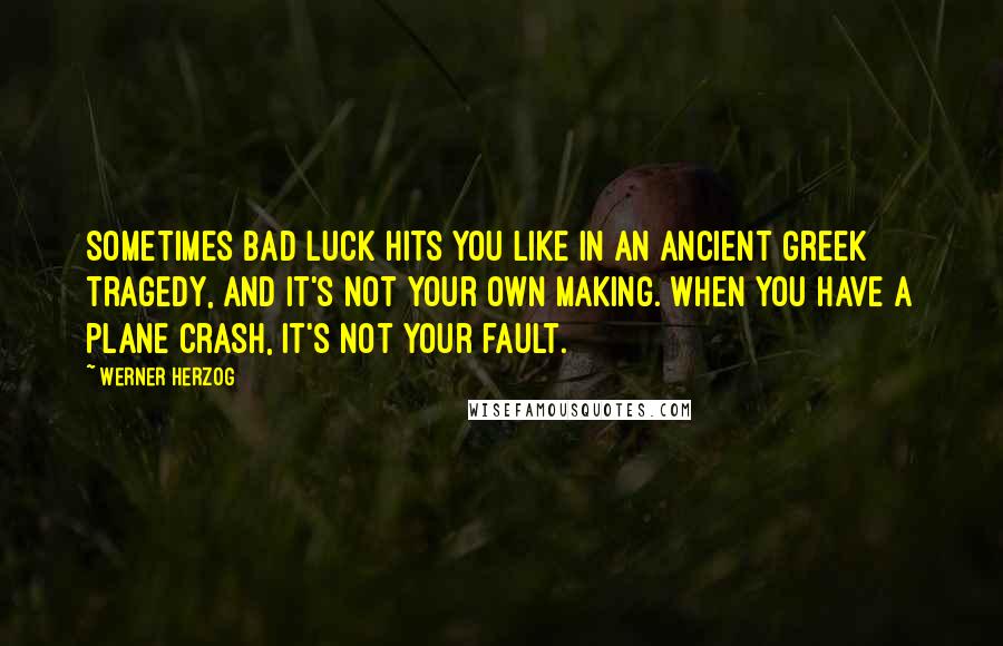 Werner Herzog Quotes: Sometimes bad luck hits you like in an ancient Greek tragedy, and it's not your own making. When you have a plane crash, it's not your fault.