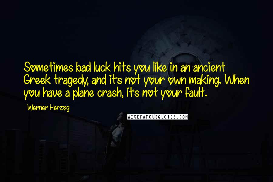 Werner Herzog Quotes: Sometimes bad luck hits you like in an ancient Greek tragedy, and it's not your own making. When you have a plane crash, it's not your fault.