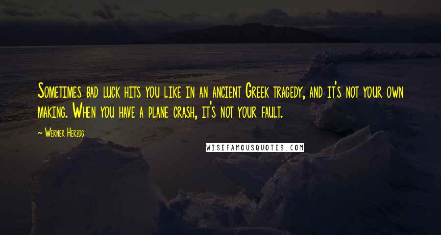 Werner Herzog Quotes: Sometimes bad luck hits you like in an ancient Greek tragedy, and it's not your own making. When you have a plane crash, it's not your fault.