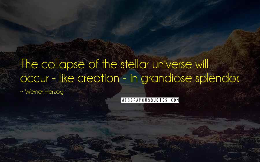 Werner Herzog Quotes: The collapse of the stellar universe will occur - like creation - in grandiose splendor.