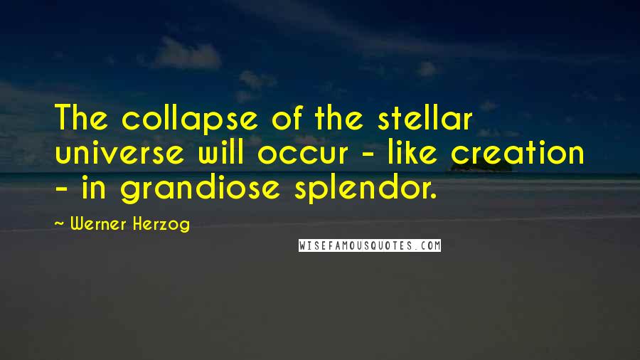 Werner Herzog Quotes: The collapse of the stellar universe will occur - like creation - in grandiose splendor.