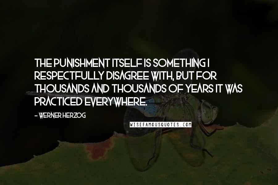 Werner Herzog Quotes: The punishment itself is something I respectfully disagree with, but for thousands and thousands of years it was practiced everywhere.