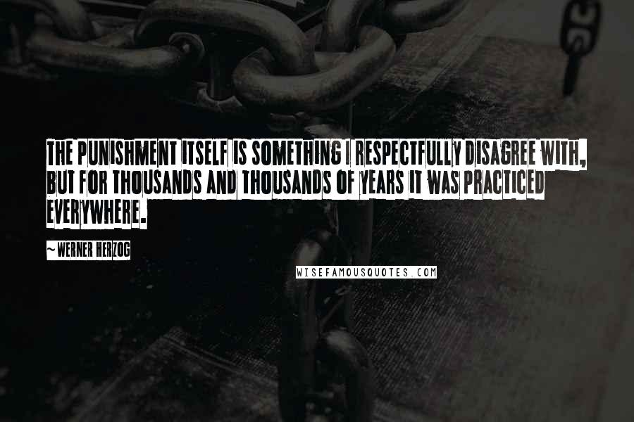 Werner Herzog Quotes: The punishment itself is something I respectfully disagree with, but for thousands and thousands of years it was practiced everywhere.