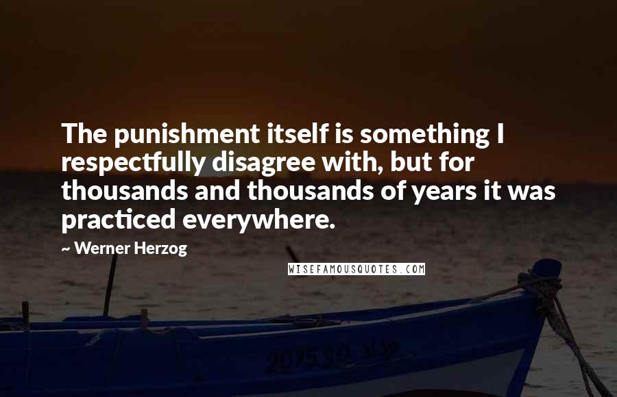 Werner Herzog Quotes: The punishment itself is something I respectfully disagree with, but for thousands and thousands of years it was practiced everywhere.