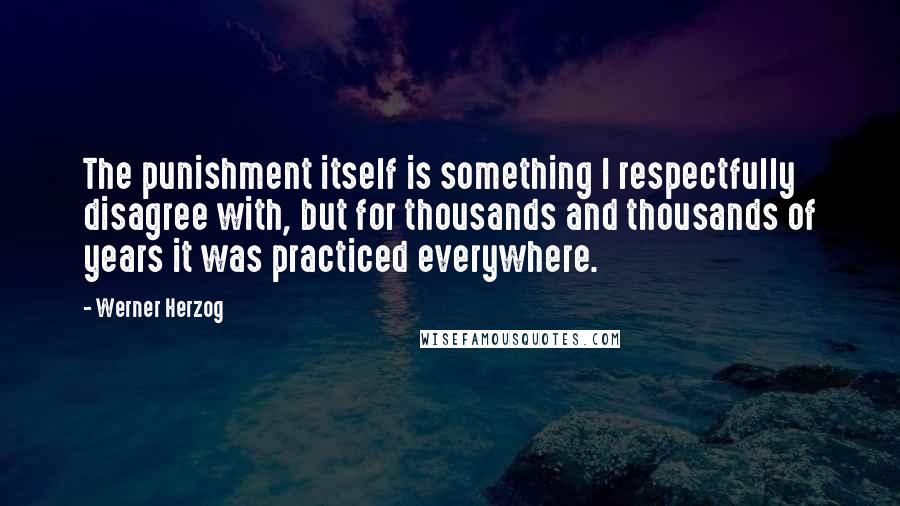 Werner Herzog Quotes: The punishment itself is something I respectfully disagree with, but for thousands and thousands of years it was practiced everywhere.