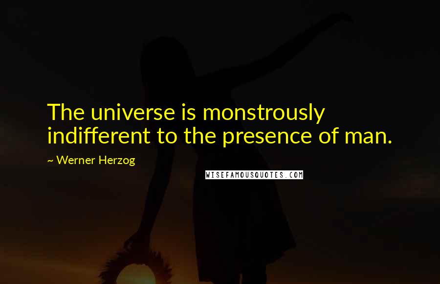 Werner Herzog Quotes: The universe is monstrously indifferent to the presence of man.