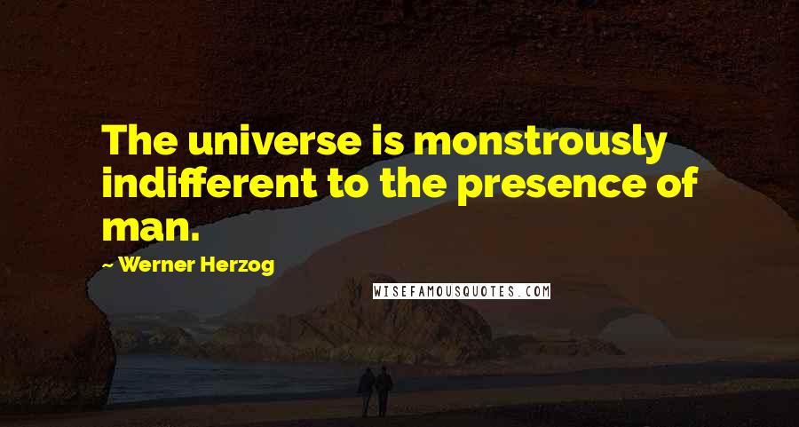 Werner Herzog Quotes: The universe is monstrously indifferent to the presence of man.