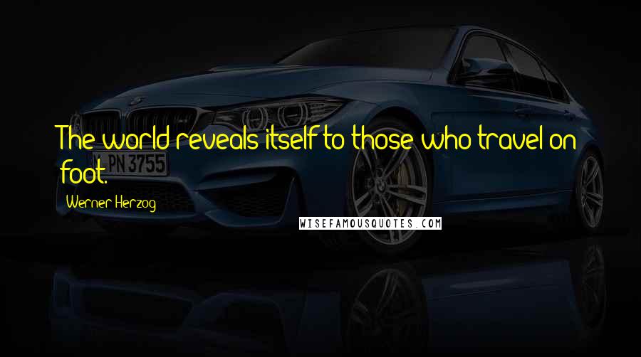 Werner Herzog Quotes: The world reveals itself to those who travel on foot.
