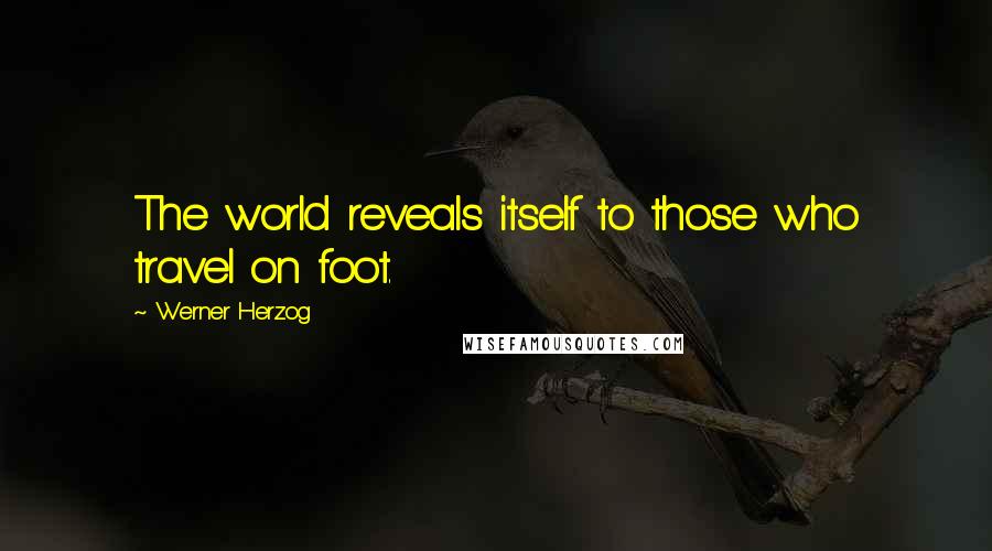 Werner Herzog Quotes: The world reveals itself to those who travel on foot.