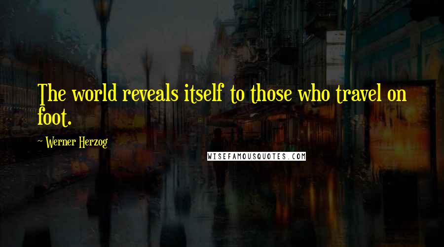 Werner Herzog Quotes: The world reveals itself to those who travel on foot.