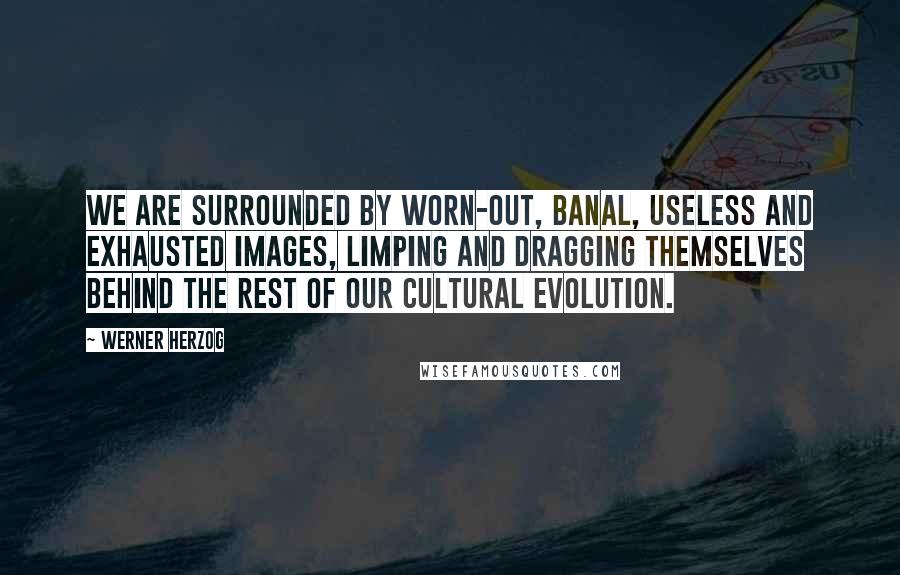 Werner Herzog Quotes: We are surrounded by worn-out, banal, useless and exhausted images, limping and dragging themselves behind the rest of our cultural evolution.