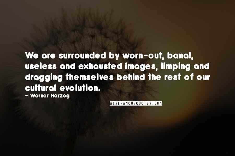 Werner Herzog Quotes: We are surrounded by worn-out, banal, useless and exhausted images, limping and dragging themselves behind the rest of our cultural evolution.
