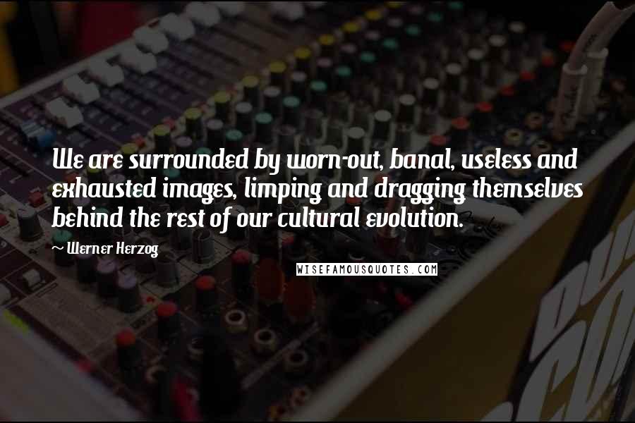 Werner Herzog Quotes: We are surrounded by worn-out, banal, useless and exhausted images, limping and dragging themselves behind the rest of our cultural evolution.