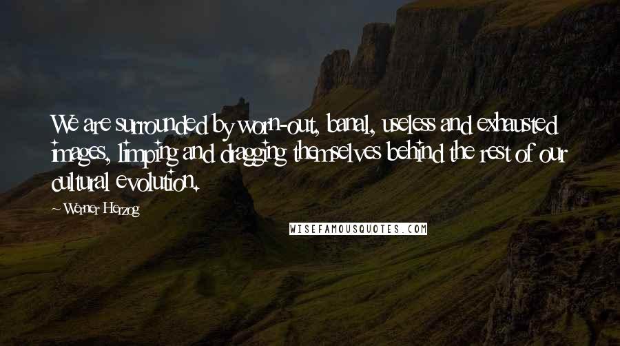 Werner Herzog Quotes: We are surrounded by worn-out, banal, useless and exhausted images, limping and dragging themselves behind the rest of our cultural evolution.