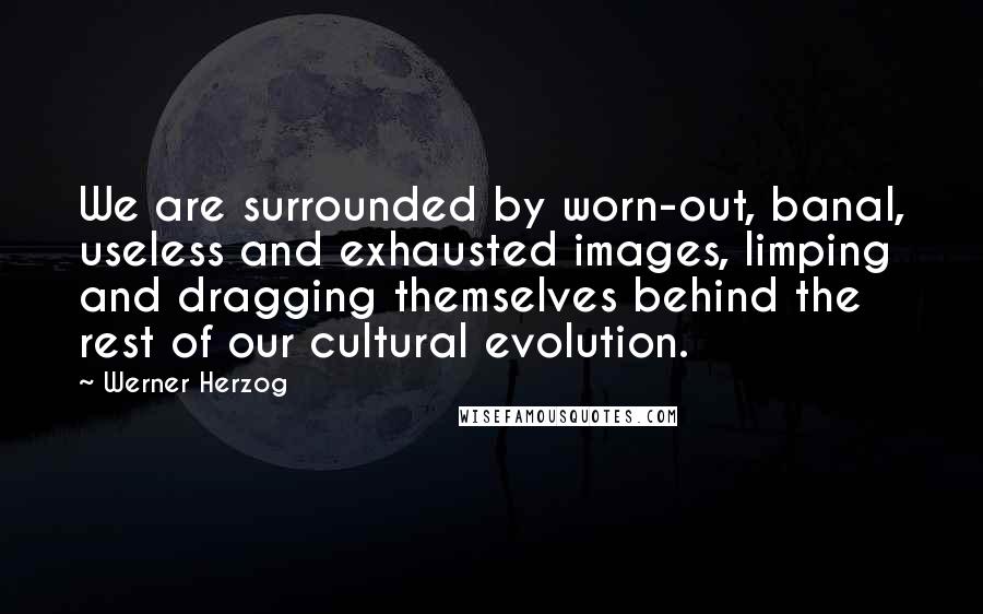 Werner Herzog Quotes: We are surrounded by worn-out, banal, useless and exhausted images, limping and dragging themselves behind the rest of our cultural evolution.