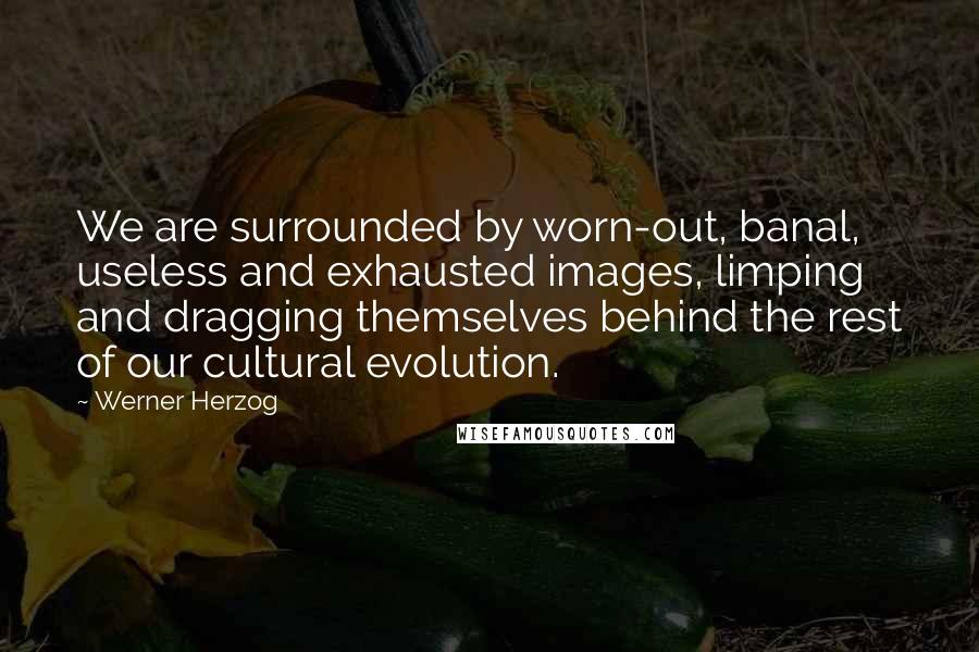 Werner Herzog Quotes: We are surrounded by worn-out, banal, useless and exhausted images, limping and dragging themselves behind the rest of our cultural evolution.