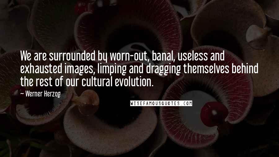 Werner Herzog Quotes: We are surrounded by worn-out, banal, useless and exhausted images, limping and dragging themselves behind the rest of our cultural evolution.