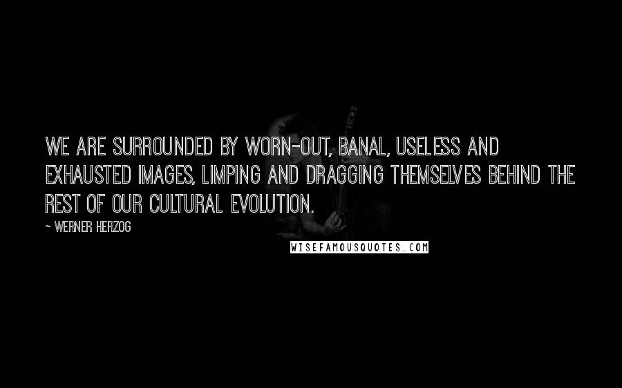 Werner Herzog Quotes: We are surrounded by worn-out, banal, useless and exhausted images, limping and dragging themselves behind the rest of our cultural evolution.