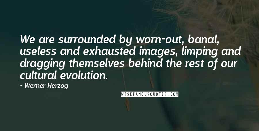 Werner Herzog Quotes: We are surrounded by worn-out, banal, useless and exhausted images, limping and dragging themselves behind the rest of our cultural evolution.