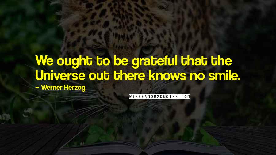 Werner Herzog Quotes: We ought to be grateful that the Universe out there knows no smile.