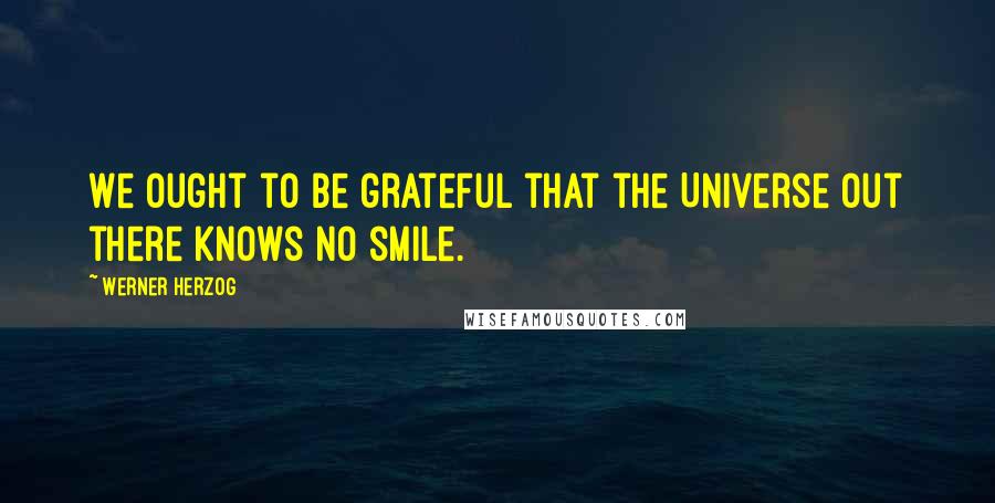 Werner Herzog Quotes: We ought to be grateful that the Universe out there knows no smile.