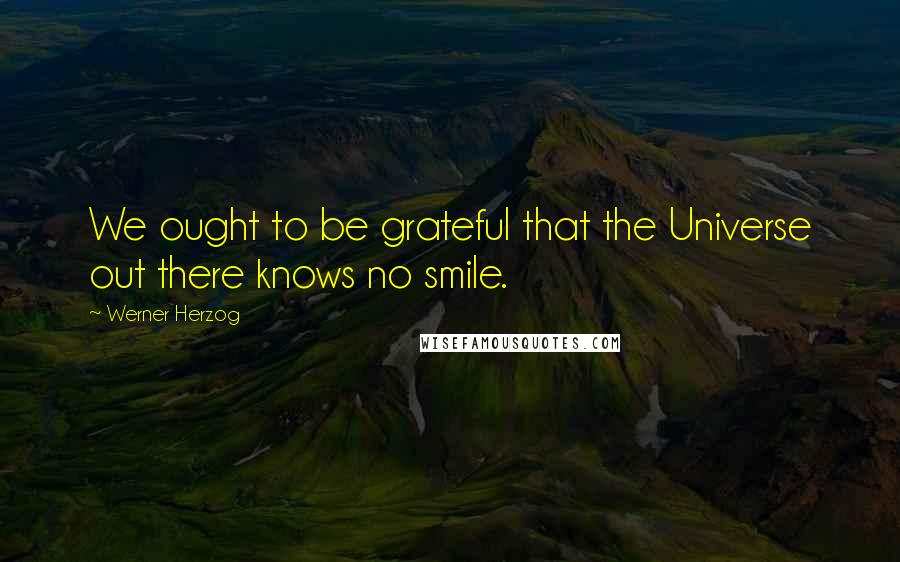 Werner Herzog Quotes: We ought to be grateful that the Universe out there knows no smile.