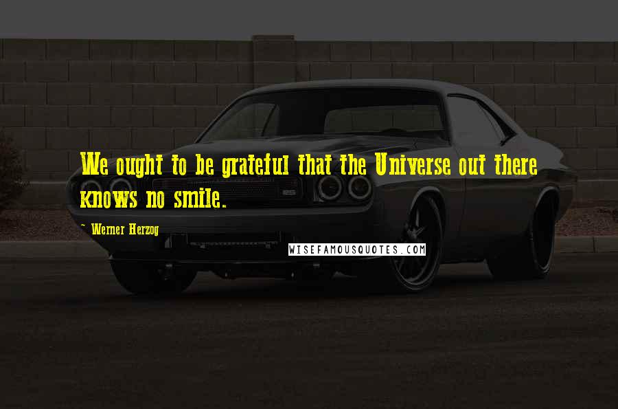 Werner Herzog Quotes: We ought to be grateful that the Universe out there knows no smile.