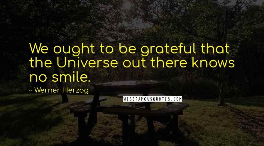 Werner Herzog Quotes: We ought to be grateful that the Universe out there knows no smile.