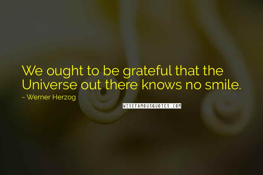 Werner Herzog Quotes: We ought to be grateful that the Universe out there knows no smile.