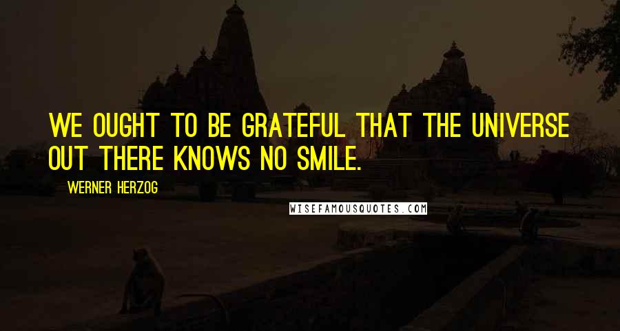 Werner Herzog Quotes: We ought to be grateful that the Universe out there knows no smile.