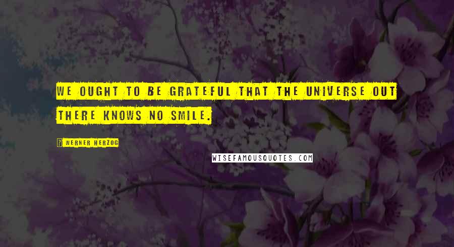 Werner Herzog Quotes: We ought to be grateful that the Universe out there knows no smile.