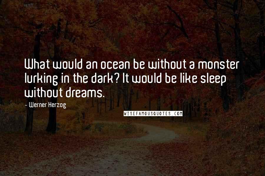 Werner Herzog Quotes: What would an ocean be without a monster lurking in the dark? It would be like sleep without dreams.