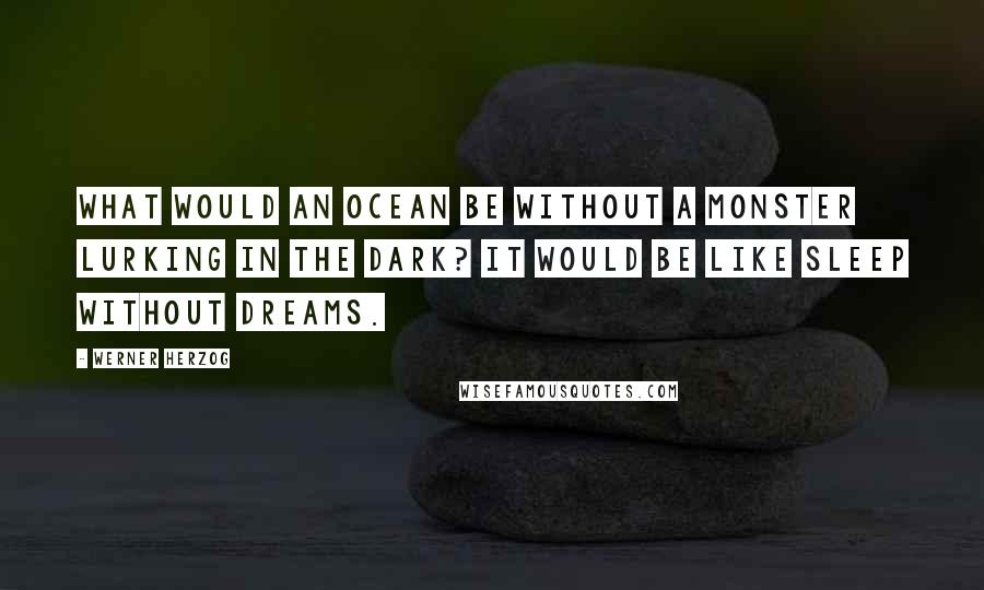 Werner Herzog Quotes: What would an ocean be without a monster lurking in the dark? It would be like sleep without dreams.