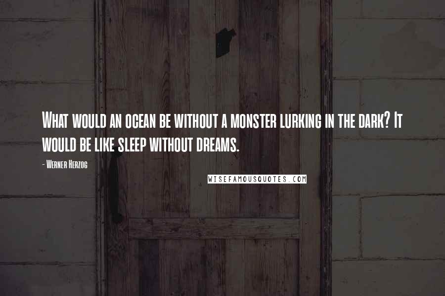 Werner Herzog Quotes: What would an ocean be without a monster lurking in the dark? It would be like sleep without dreams.
