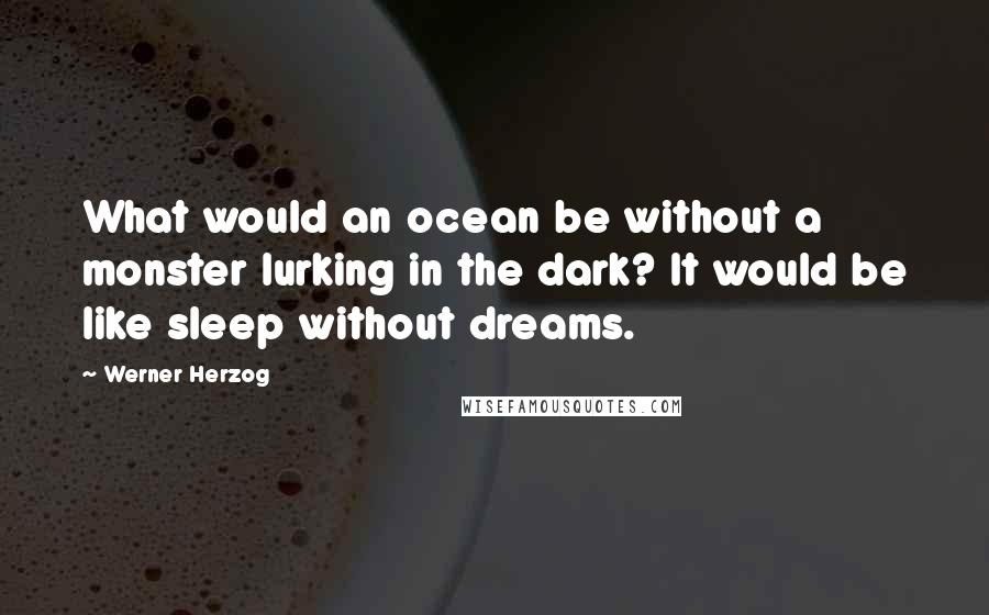 Werner Herzog Quotes: What would an ocean be without a monster lurking in the dark? It would be like sleep without dreams.