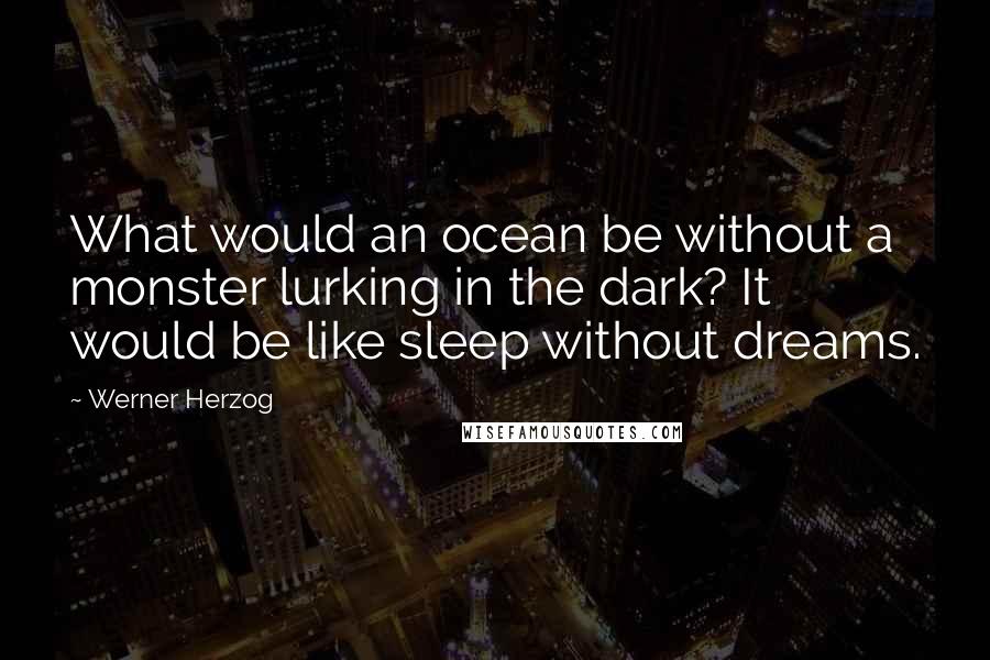 Werner Herzog Quotes: What would an ocean be without a monster lurking in the dark? It would be like sleep without dreams.