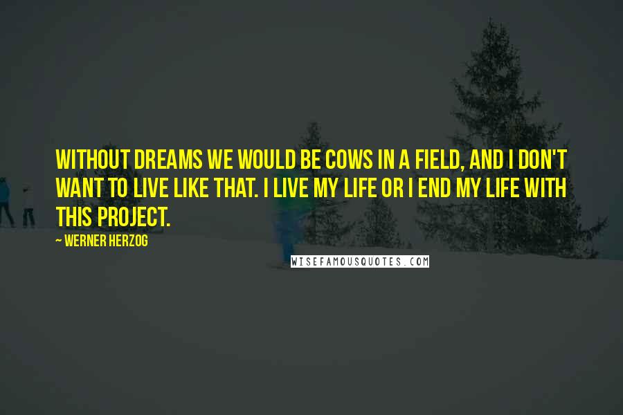 Werner Herzog Quotes: Without dreams we would be cows in a field, and I don't want to live like that. I live my life or I end my life with this project.