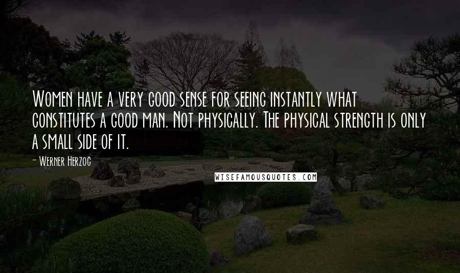 Werner Herzog Quotes: Women have a very good sense for seeing instantly what constitutes a good man. Not physically. The physical strength is only a small side of it.