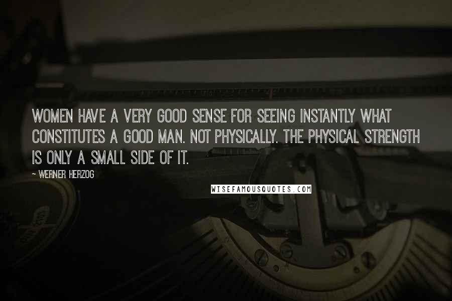 Werner Herzog Quotes: Women have a very good sense for seeing instantly what constitutes a good man. Not physically. The physical strength is only a small side of it.