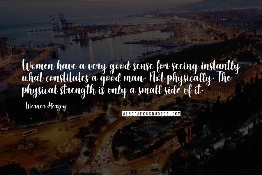 Werner Herzog Quotes: Women have a very good sense for seeing instantly what constitutes a good man. Not physically. The physical strength is only a small side of it.