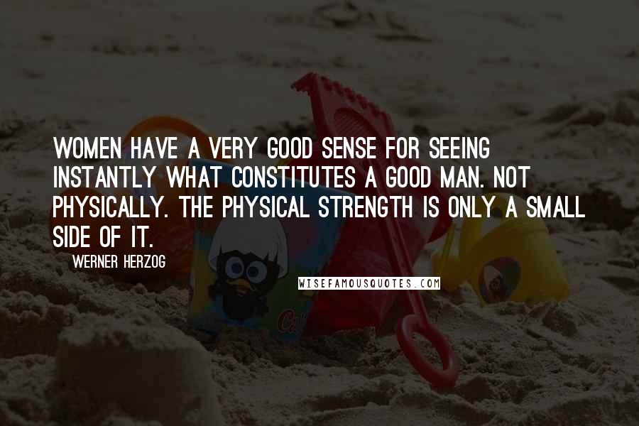 Werner Herzog Quotes: Women have a very good sense for seeing instantly what constitutes a good man. Not physically. The physical strength is only a small side of it.