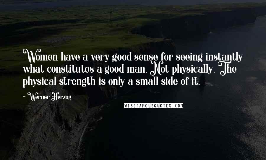 Werner Herzog Quotes: Women have a very good sense for seeing instantly what constitutes a good man. Not physically. The physical strength is only a small side of it.