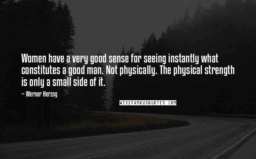 Werner Herzog Quotes: Women have a very good sense for seeing instantly what constitutes a good man. Not physically. The physical strength is only a small side of it.