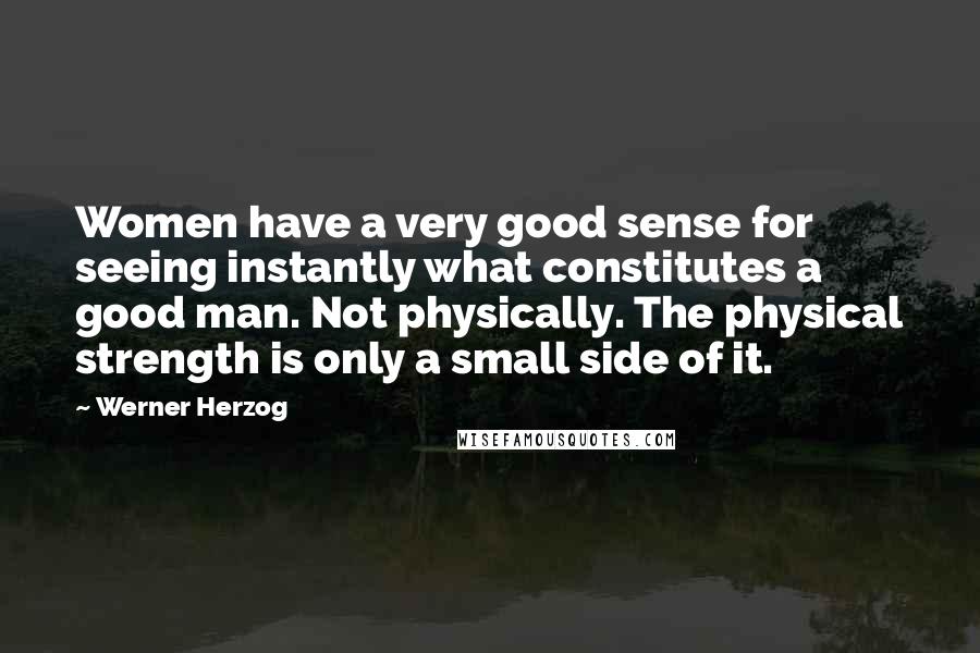 Werner Herzog Quotes: Women have a very good sense for seeing instantly what constitutes a good man. Not physically. The physical strength is only a small side of it.