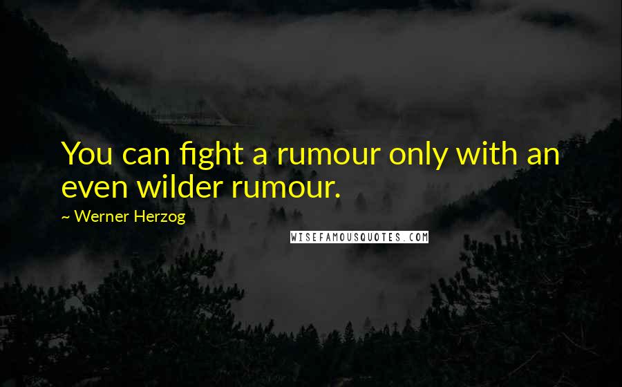 Werner Herzog Quotes: You can fight a rumour only with an even wilder rumour.
