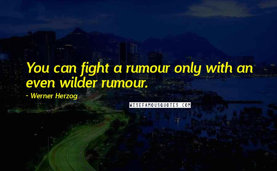 Werner Herzog Quotes: You can fight a rumour only with an even wilder rumour.