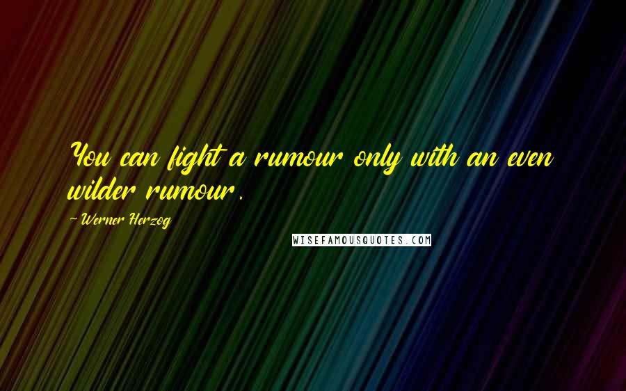 Werner Herzog Quotes: You can fight a rumour only with an even wilder rumour.