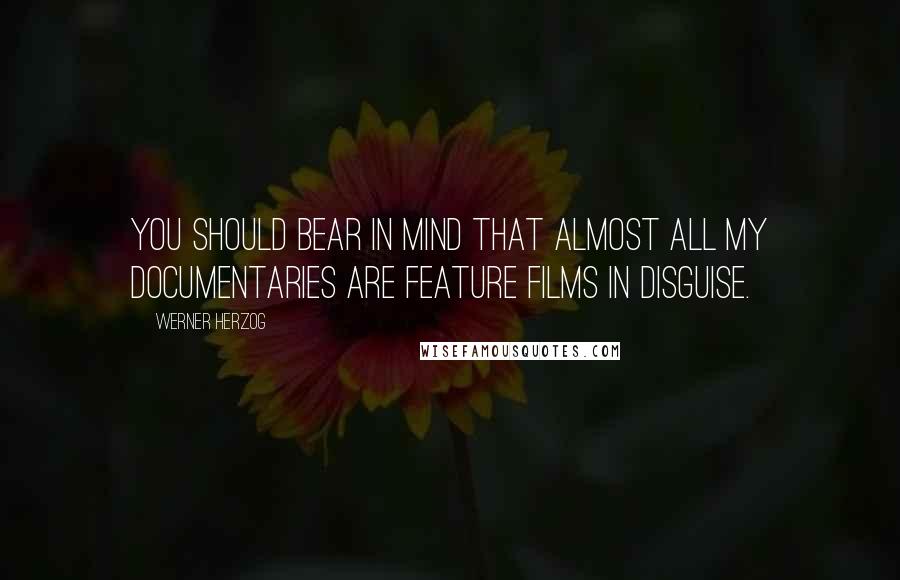 Werner Herzog Quotes: You should bear in mind that almost all my documentaries are feature films in disguise.
