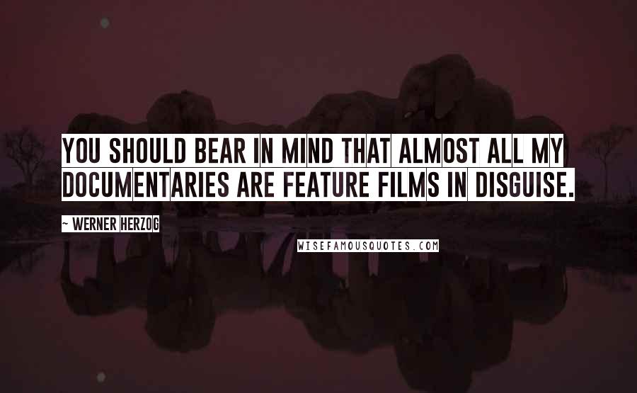 Werner Herzog Quotes: You should bear in mind that almost all my documentaries are feature films in disguise.