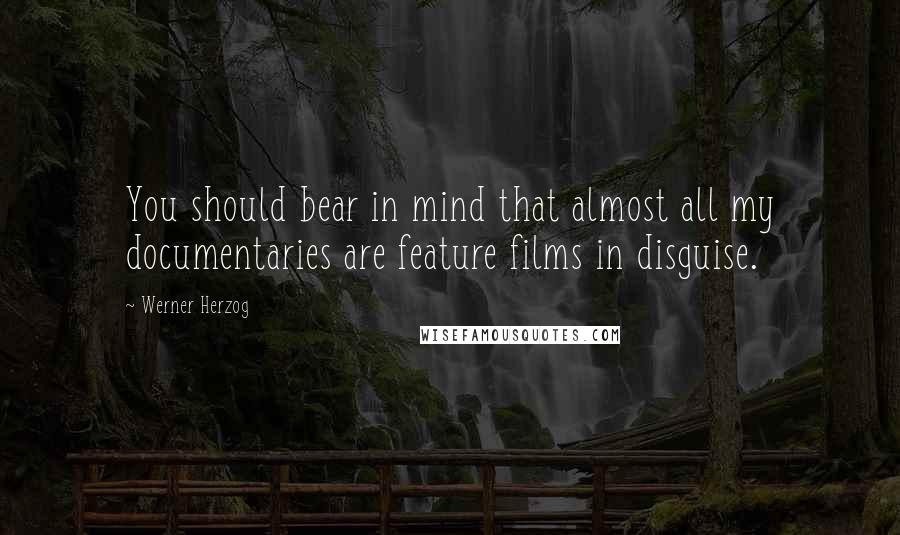 Werner Herzog Quotes: You should bear in mind that almost all my documentaries are feature films in disguise.